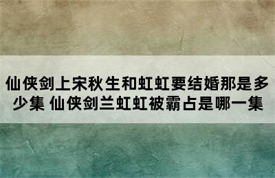 仙侠剑上宋秋生和虹虹要结婚那是多少集 仙侠剑兰虹虹被霸占是哪一集